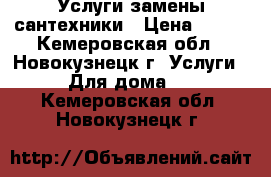 Услуги замены сантехники › Цена ­ 100 - Кемеровская обл., Новокузнецк г. Услуги » Для дома   . Кемеровская обл.,Новокузнецк г.